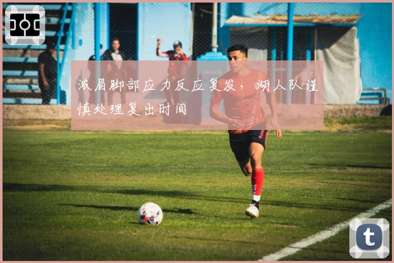 浓眉脚部应力反应复发，湖人队谨慎处理复出时间