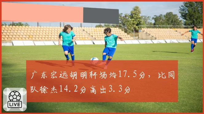广东宏远胡明轩场均17.5分,比同队徐杰14.2分高出3.3分