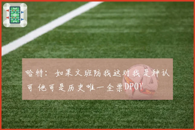 哈特：如果文班防我这对我是种认可 他可是历史唯一全票DPOY