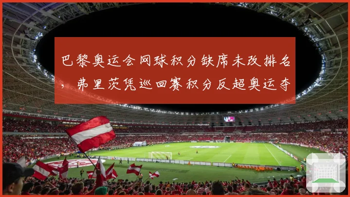 巴黎奥运会网球积分缺席未改排名，弗里茨凭巡回赛积分反超奥运夺牌者引争议