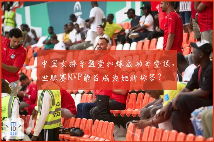 中国女排李盈莹扣球成功率登顶，世联赛MVP能否成为她新标签？