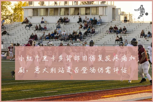 小红牛里卡多背部旧伤复发疼痛加剧，意大利站是否登场仍需评估