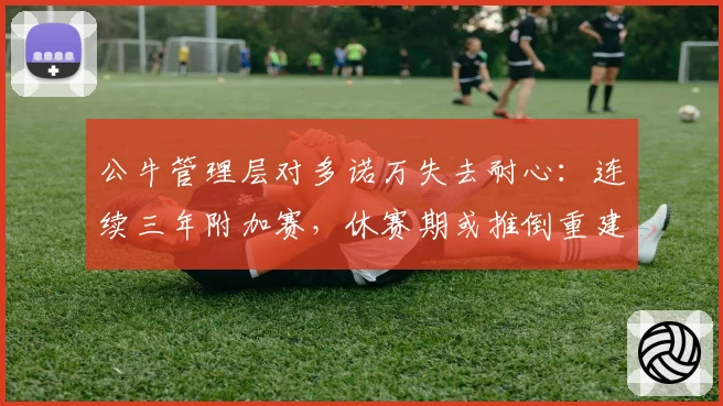 公牛管理层对多诺万失去耐心：连续三年附加赛，休赛期或推倒重建