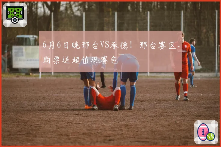 6月6日晚邢台VS承德！邢台赛区，购票送超值观赛包~