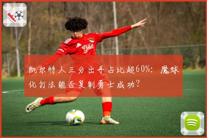 凯尔特人三分出手占比超60%:魔球化打法能否复制勇士成功?
