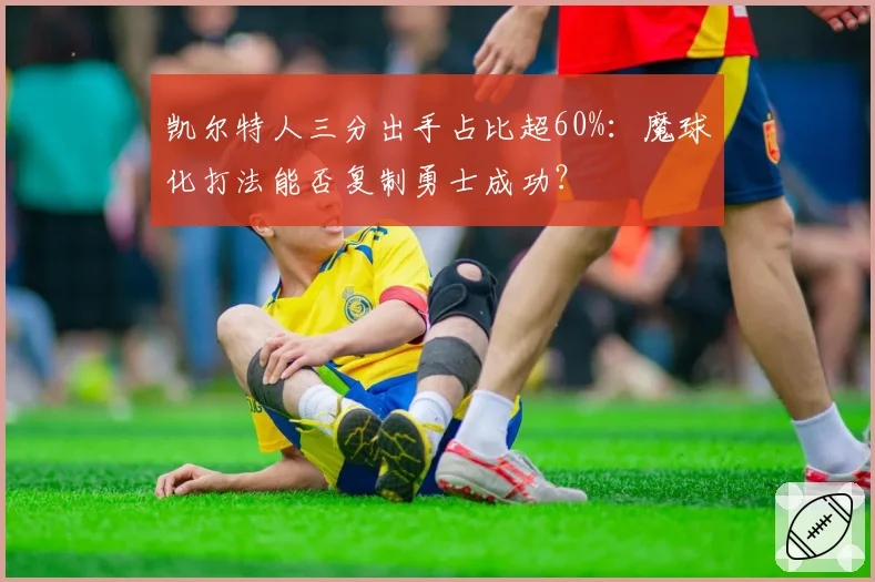 凯尔特人三分出手占比超60%：魔球化打法能否复制勇士成功？