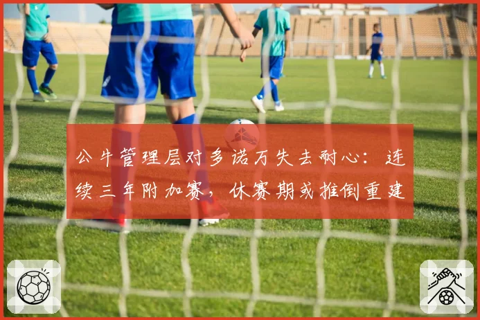 公牛管理层对多诺万失去耐心：连续三年附加赛，休赛期或推倒重建