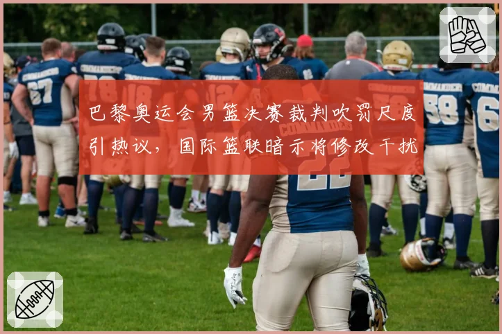 巴黎奥运会男篮决赛裁判吹罚尺度引热议，国际篮联暗示将修改干扰球规则