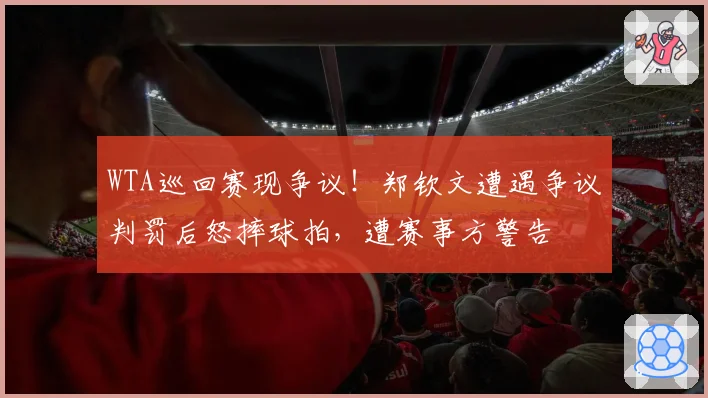 WTA巡回赛现争议！郑钦文遭遇争议判罚后怒摔球拍，遭赛事方警告