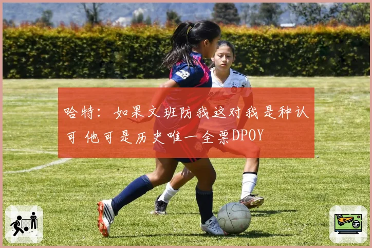 哈特：如果文班防我这对我是种认可 他可是历史唯一全票DPOY