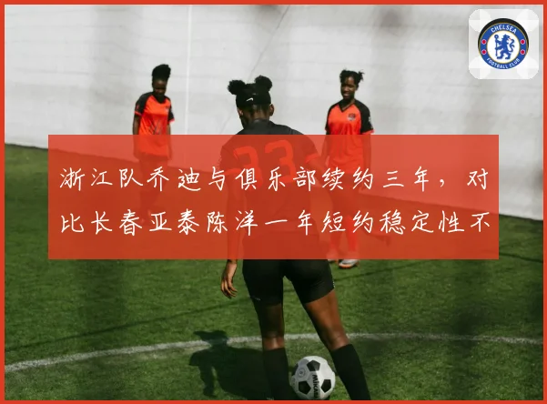 浙江队乔迪与俱乐部续约三年,对比长春亚泰陈洋一年短约稳定性不足