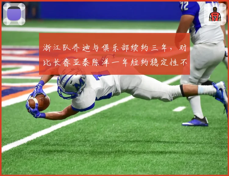 浙江队乔迪与俱乐部续约三年,对比长春亚泰陈洋一年短约稳定性不足