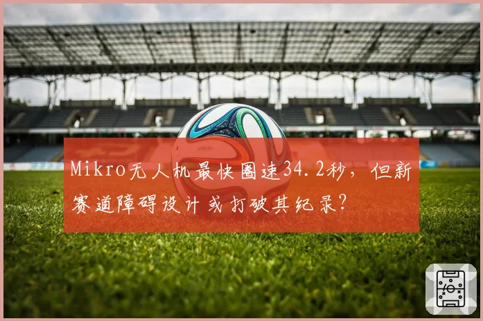 Mikro无人机最快圈速34.2秒，但新赛道障碍设计或打破其纪录？