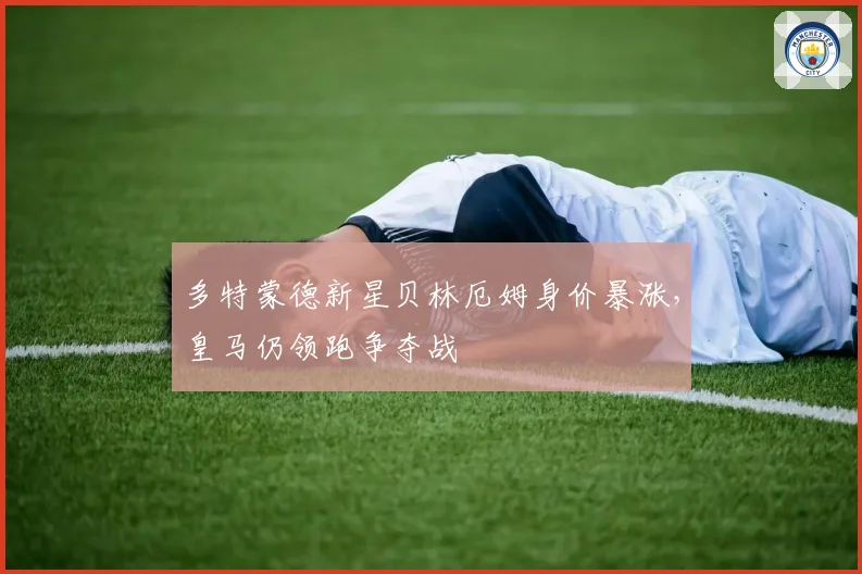 多特蒙德新星贝林厄姆身价暴涨，皇马仍领跑争夺战