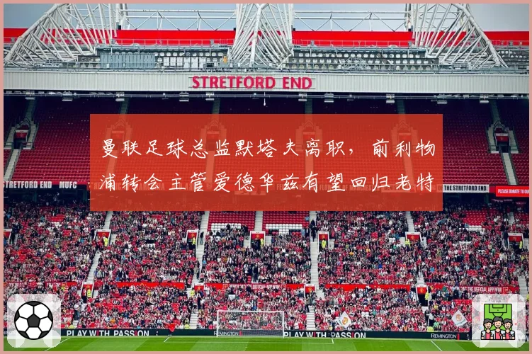 曼联足球总监默塔夫离职,前利物浦转会主管爱德华兹有望回归老特拉福德