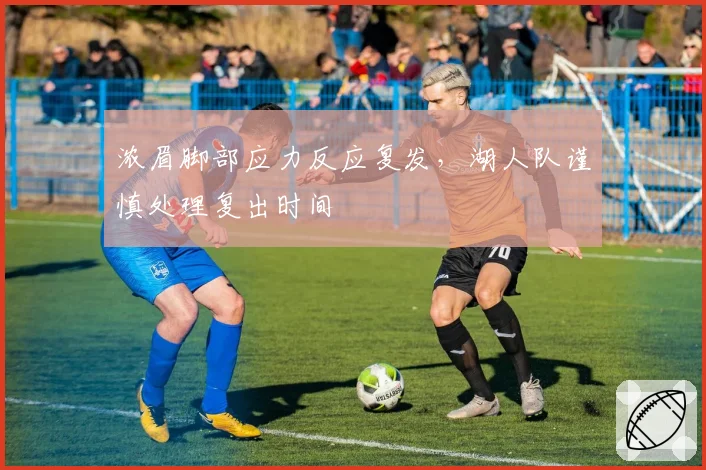 浓眉脚部应力反应复发，湖人队谨慎处理复出时间