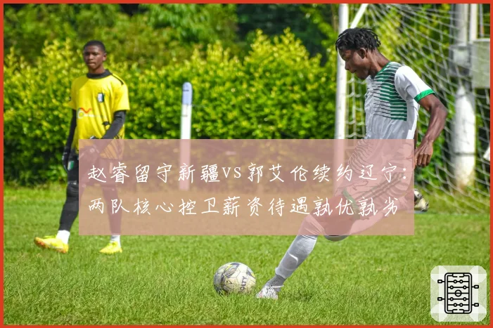赵睿留守新疆vs郭艾伦续约辽宁：两队核心控卫薪资待遇孰优孰劣