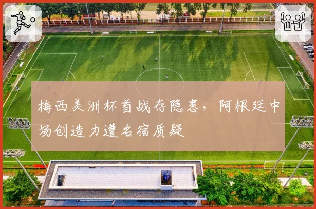 梅西美洲杯首战存隐患，阿根廷中场创造力遭名宿质疑