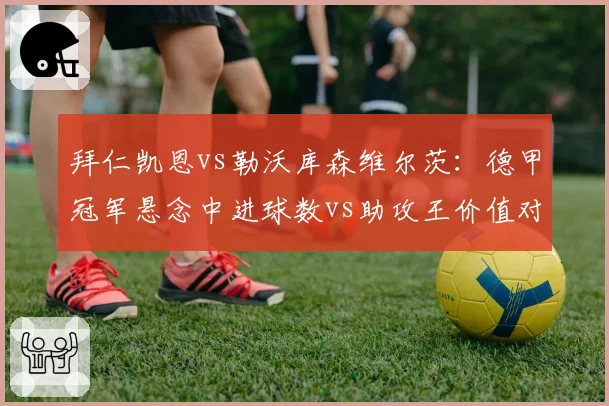 拜仁凯恩vs勒沃库森维尔茨：德甲冠军悬念中进球数vs助攻王价值对比