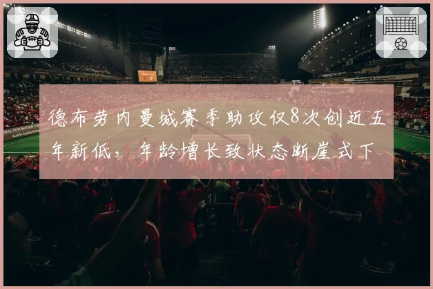 德布劳内曼城赛季助攻仅8次创近五年新低，年龄增长致状态断崖式下滑