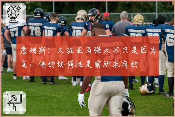 詹姆斯：文班亚马强大不只是因为高，他的协调性是前所未有的