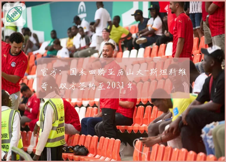 官方：国米回购亚历山大-斯坦科维奇，双方签约至2031年