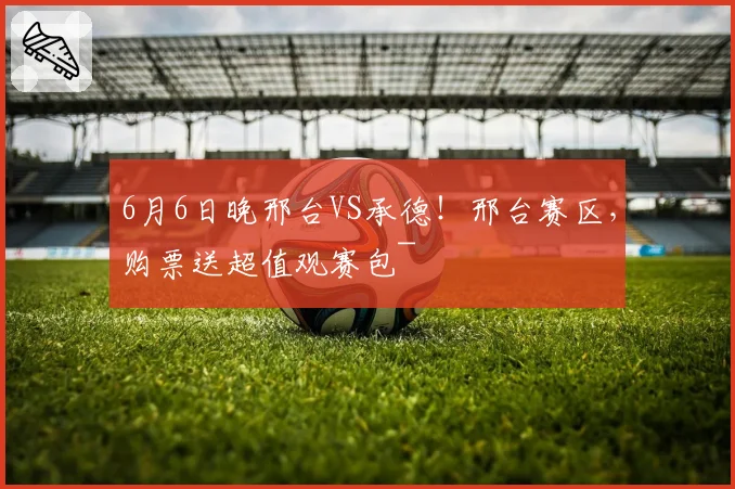 6月6日晚邢台VS承德！邢台赛区，购票送超值观赛包~