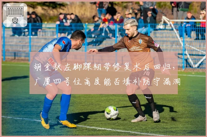 胡金秋左脚踝韧带修复术后回归,广厦四号位高度能否填补防守漏洞?