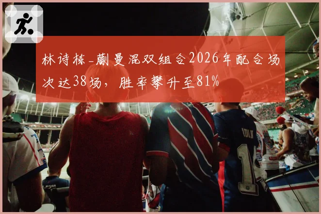 林诗栋_蒯曼混双组合2026年配合场次达38场，胜率攀升至81%