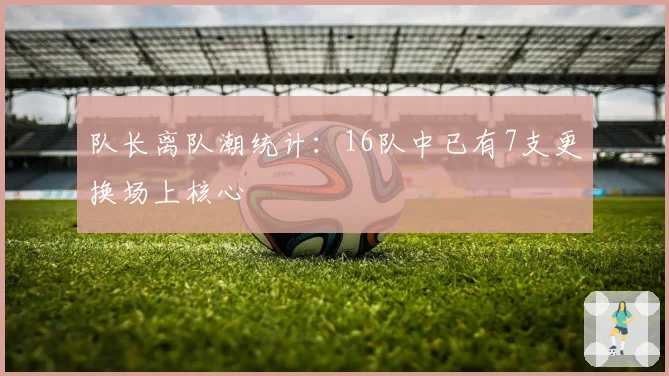 队长离队潮统计：16队中已有7支更换场上核心