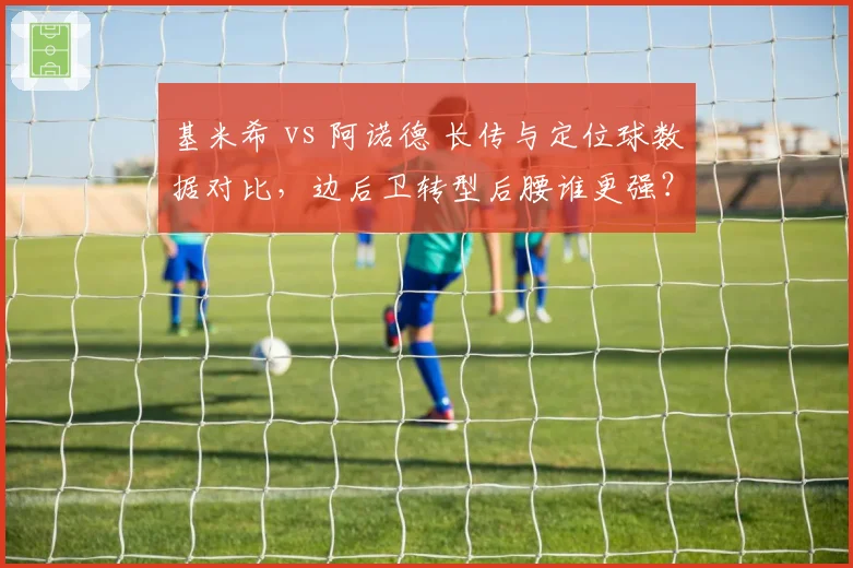 基米希 vs 阿诺德 长传与定位球数据对比，边后卫转型后腰谁更强？