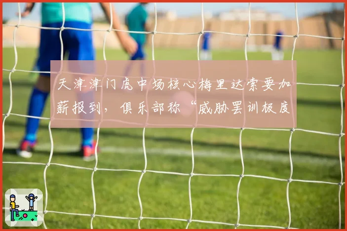 天津津门虎中场核心梅里达索要加薪报到,俱乐部称“威胁罢训极度不职业”