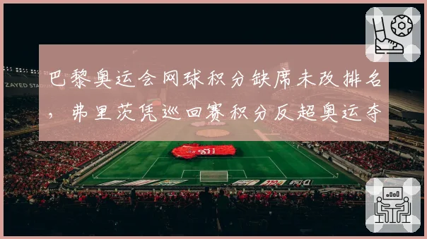 巴黎奥运会网球积分缺席未改排名，弗里茨凭巡回赛积分反超奥运夺牌者引争议