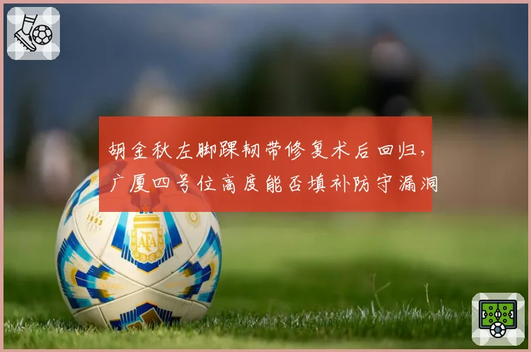 胡金秋左脚踝韧带修复术后回归,广厦四号位高度能否填补防守漏洞?