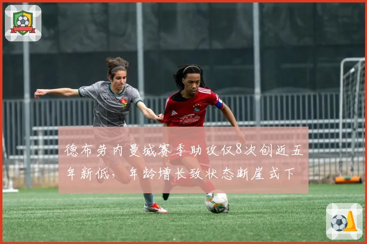 德布劳内曼城赛季助攻仅8次创近五年新低，年龄增长致状态断崖式下滑