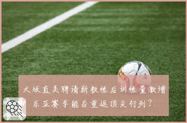 大坂直美聘请新教练后训练量激增，东亚赛季能否重返顶尖行列？