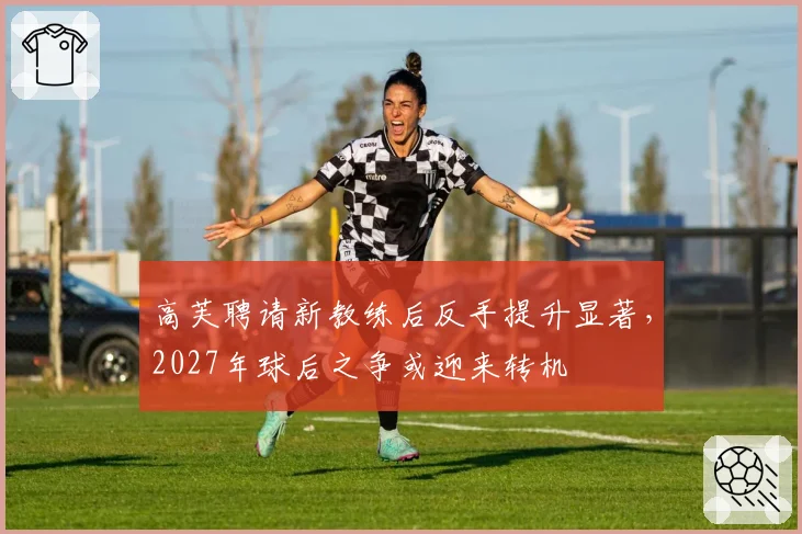 高芙聘请新教练后反手提升显著,2027年球后之争或迎来转机