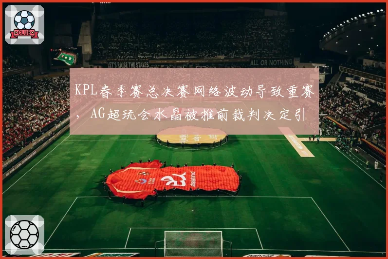 KPL春季赛总决赛网络波动导致重赛，AG超玩会水晶被推前裁判决定引争议