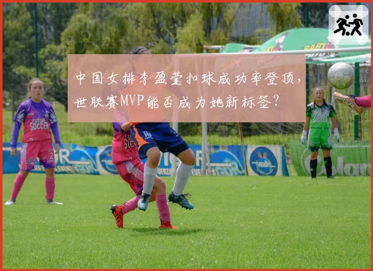 中国女排李盈莹扣球成功率登顶，世联赛MVP能否成为她新标签？